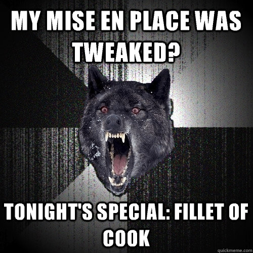My mise en place was tweaked? Tonight's special: fillet of cook  Insanity Wolf
