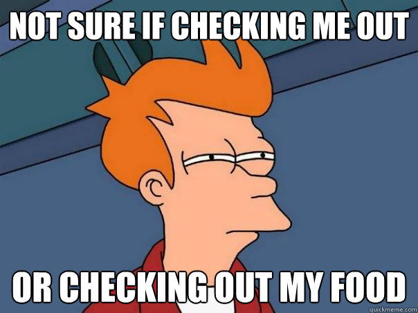 Not sure if checking me out or checking out my food  Futurama Fry