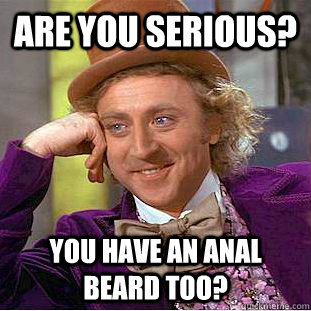 Are you serious? You have an ANAL BEARD too?  Creepy Wonka