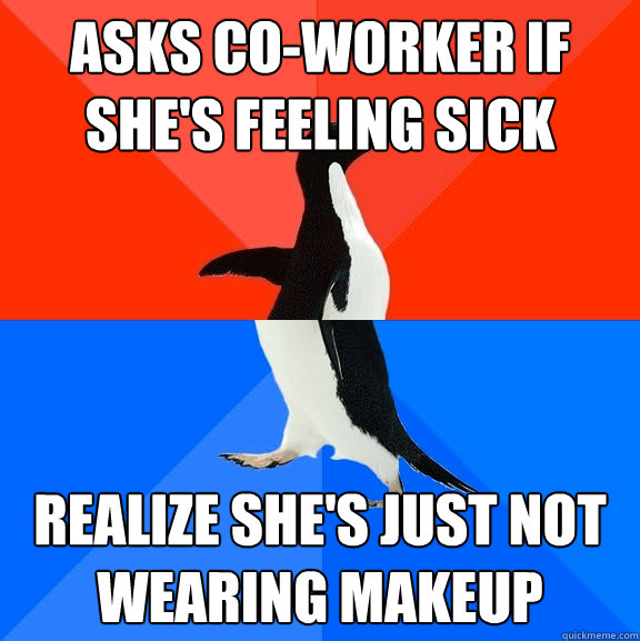 asks co-worker if she's feeling sick realize she's just not wearing makeup  Socially Awesome Awkward Penguin