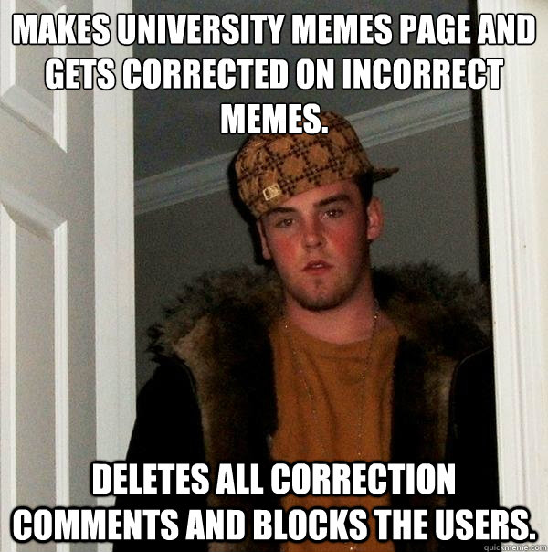Makes university memes page and gets corrected on incorrect memes.  Deletes all correction comments and blocks the users.    Scumbag Steve