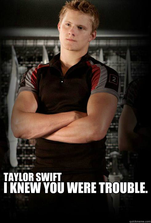 I knew you were trouble. Taylor Swift  Hunger Games