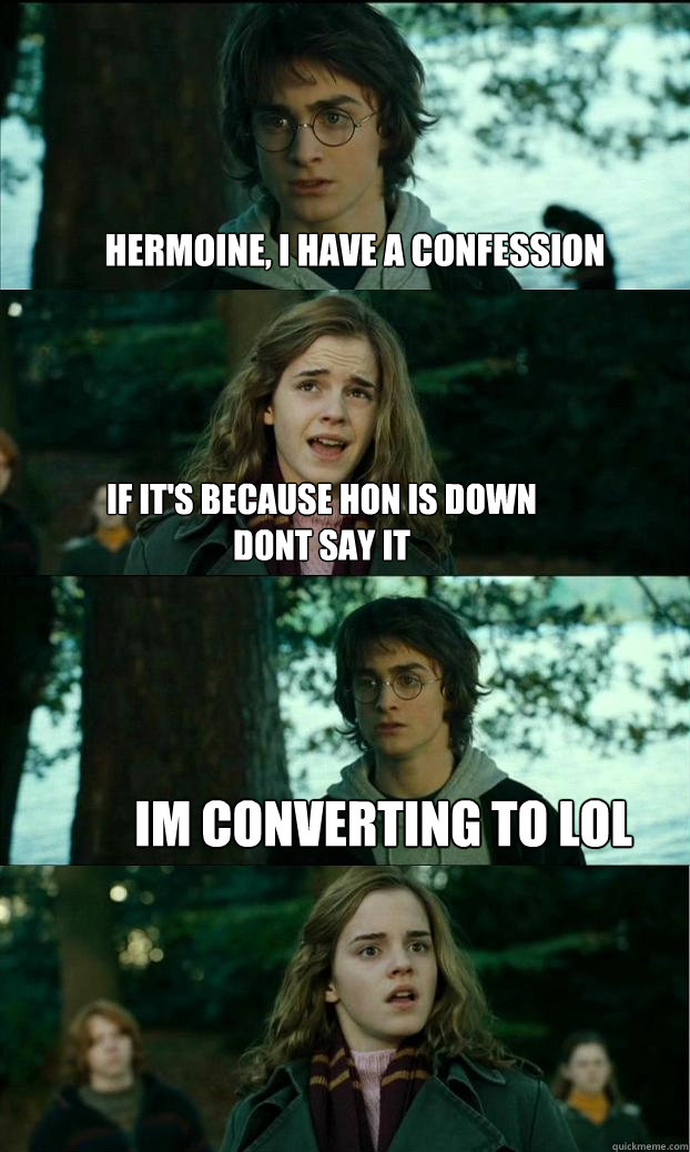 hermoine, i have a confession if it's because Hon is down dont say it im converting to lol  Horny Harry