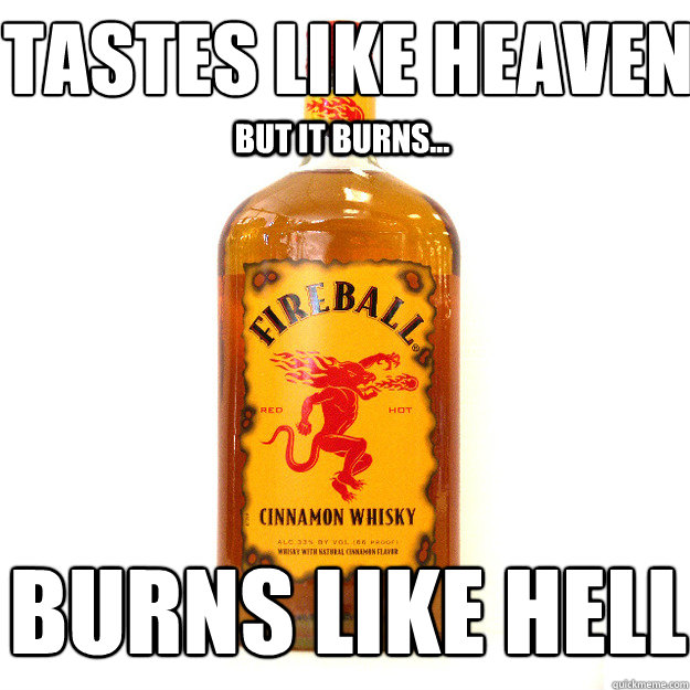 Tastes like heaven But it burns... burns like hell  Fireball Whiskey