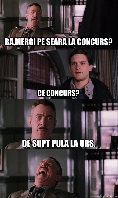Ba,mergi pe seara la concurs? Ce concurs? De supt pula la urs.   JJ Jameson