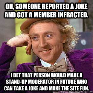 Oh, someone reported a joke and got a member infracted. I bet that person would make a stand-up moderator in future who can take a joke and make the site fun.  Condescending Wonka