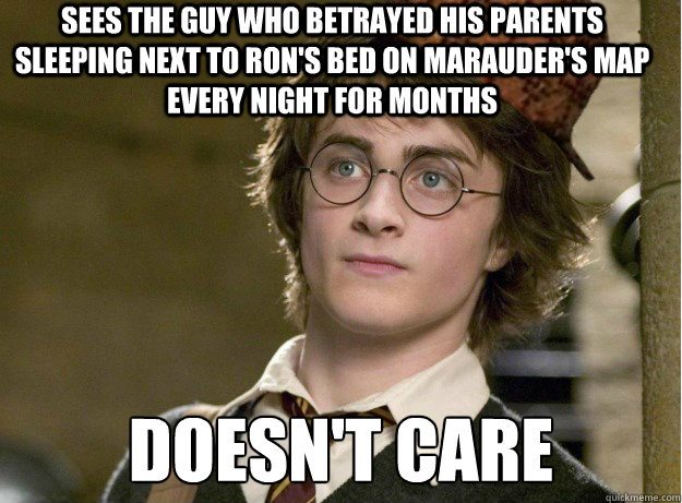 sees the guy who betrayed his parents sleeping next to ron's bed on marauder's map every night for months doesn't care - sees the guy who betrayed his parents sleeping next to ron's bed on marauder's map every night for months doesn't care  Scumbag Harry Potter