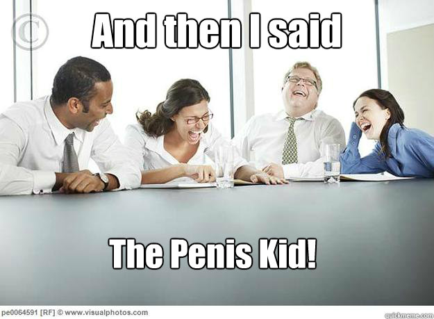 And then I said The Penis Kid!  And then I said