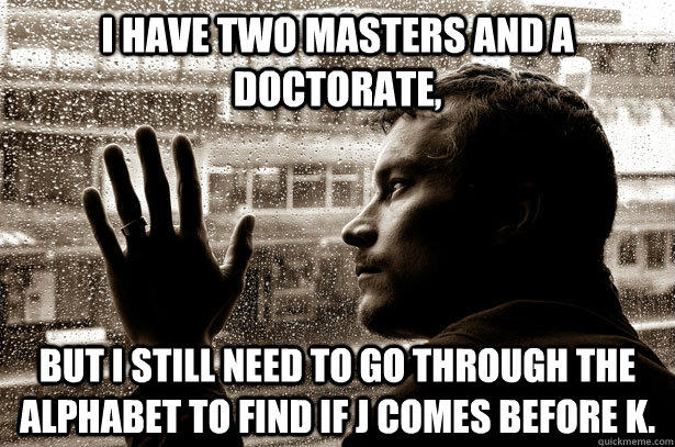 I have two masters and a doctorate, But I still need to go through the alphabet to find if J comes before K.  Over-Educated Problems