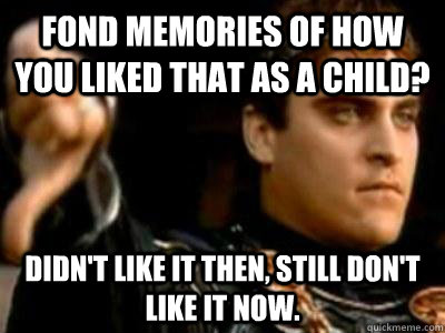 Fond memories of how you liked that as a child? Didn't like it then, still don't like it now.  Downvoting Roman