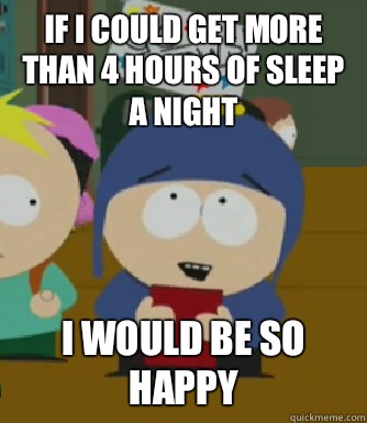 If I could get more than 4 hours of sleep a night  I would be so happy  Craig - I would be so happy