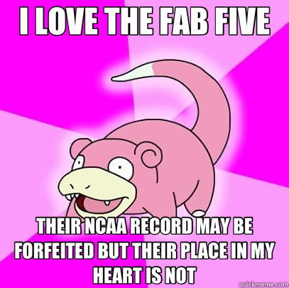 I LOVE THE FAB FIVE THEIR NCAA RECORD MAY BE FORFEITED BUT THEIR PLACE IN MY HEART IS NOT  Slowpoke