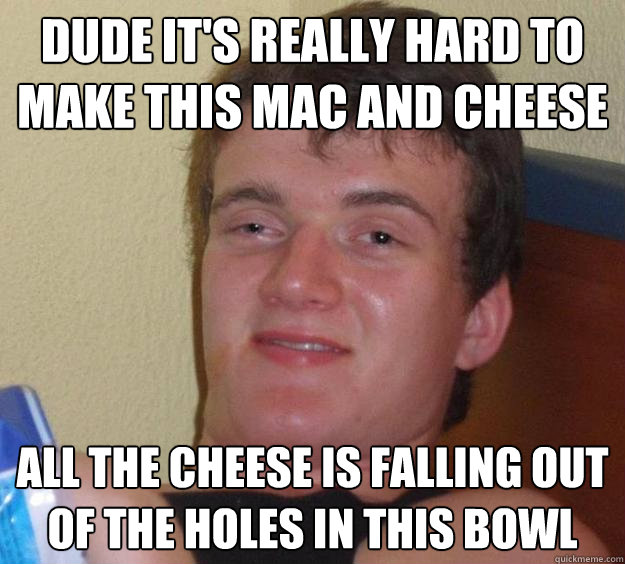 Dude it's really hard to make this mac and cheese all the cheese is falling out of the holes in this bowl - Dude it's really hard to make this mac and cheese all the cheese is falling out of the holes in this bowl  10 Guy