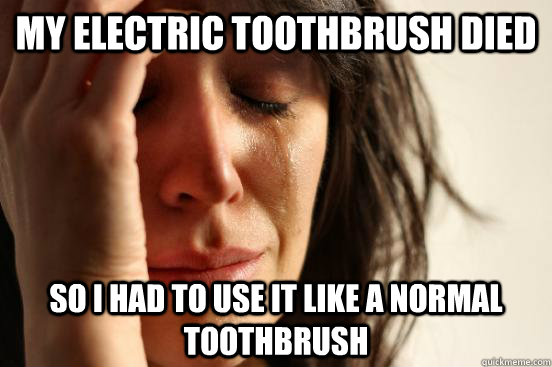 My electric toothbrush died So i had to use it like a normal toothbrush  First World Problems