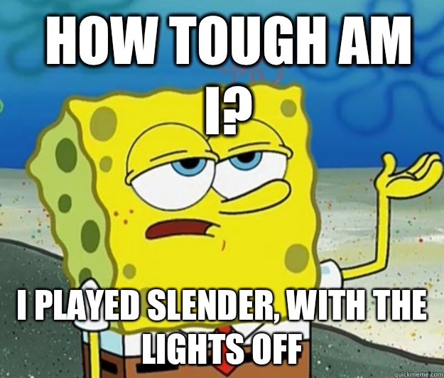 How tough am I? I played slender, with the lights off  How tough am I