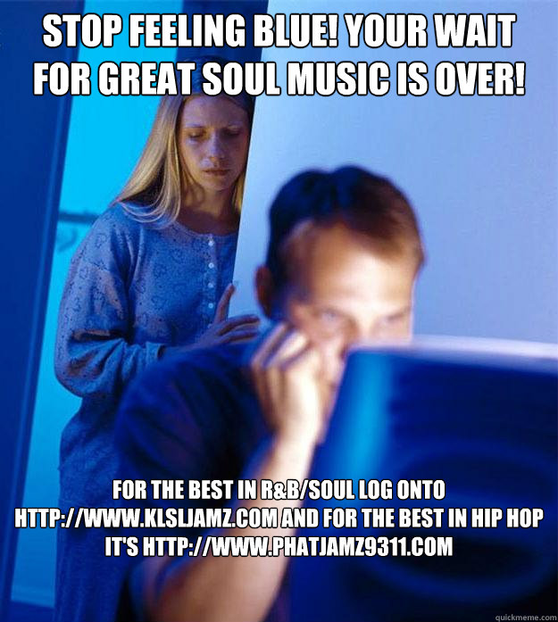 Stop feeling Blue! Your wait for great soul music is over! For the best in R&B/Soul log onto http://www.klsljamz.com and for the best in Hip Hop it's http://www.phatjamz9311.com   Redditors Wife