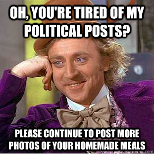 Oh, you're tired of my political posts? Please continue to post more photos of your homemade meals  Condescending Wonka