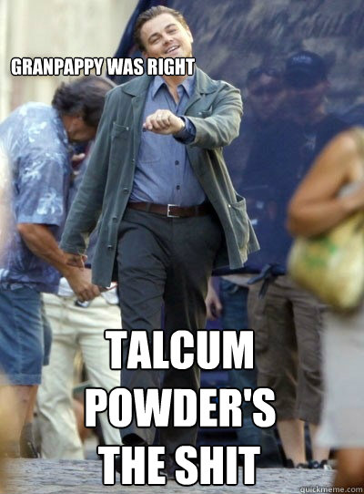 granpappy was right talcum powder's the shit  