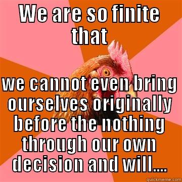 WE ARE SO FINITE THAT  WE CANNOT EVEN BRING OURSELVES ORIGINALLY BEFORE THE NOTHING THROUGH OUR OWN DECISION AND WILL.... Anti-Joke Chicken