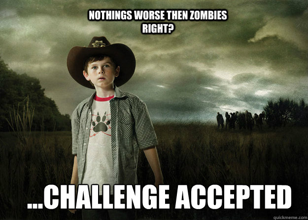nothings worse then zombies right?  ...challenge accepted - nothings worse then zombies right?  ...challenge accepted  Carl Grimes Walking Dead