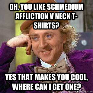 Oh, you like schmedium affliction v neck t-shirts? Yes that makes you cool, where can I get one? - Oh, you like schmedium affliction v neck t-shirts? Yes that makes you cool, where can I get one?  Condescending Wonka