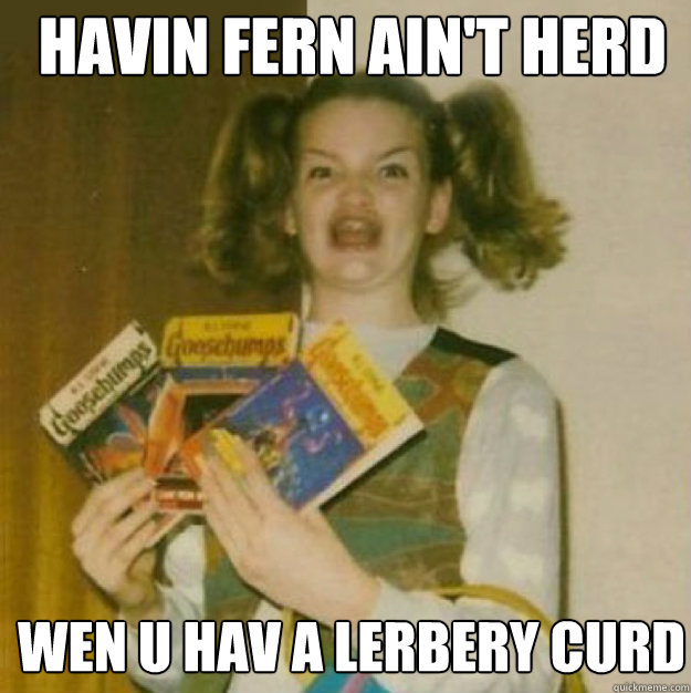 havin fern ain't herd wen u hav a lerbery curd  ERMAHGERD!