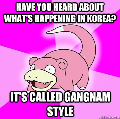 Have you heard about what's happening in Korea? It's called Gangnam Style  Slowpoke