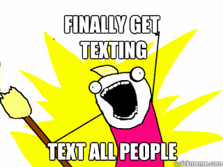 Finally get
 texting TEXT ALL PEOPLE  All The Things