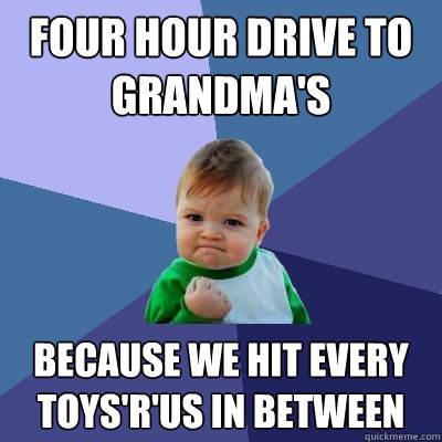 four hour drive to grandma's because we hit every toys'r'us in between  Success Kid