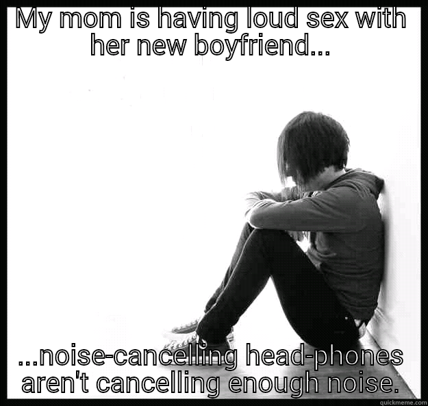 My mom is having loud sex with her new boyfriend... - MY MOM IS HAVING LOUD SEX WITH HER NEW BOYFRIEND... ...NOISE-CANCELLING HEAD-PHONES AREN'T CANCELLING ENOUGH NOISE. Sad Youth