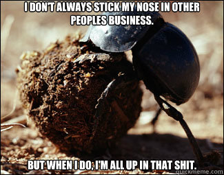 I don't always stick my nose in other peoples business. But when I do, I'm all up in that shit. - I don't always stick my nose in other peoples business. But when I do, I'm all up in that shit.  Dung Beetle