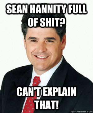 Sean Hannity Full of Shit? Can't explain that!  