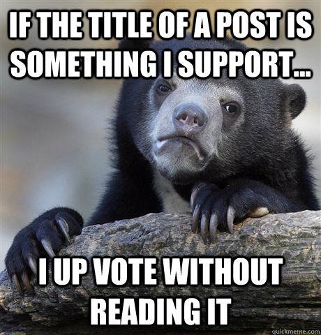 if the title of a post is something I support... I up vote without reading it  Confession Bear