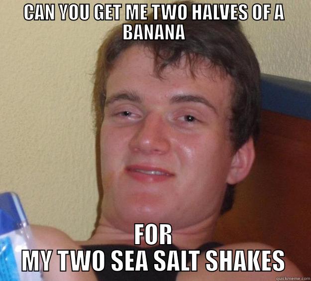 CAN YOU GET ME TWO HALVES OF A BANANA FOR MY TWO SEA SALT SHAKES 10 Guy
