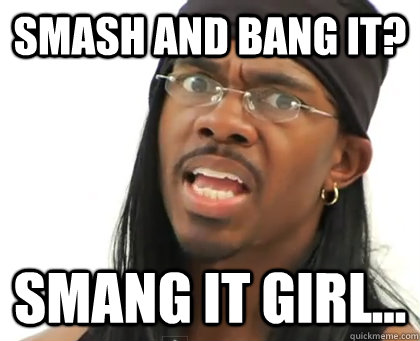 Smash and bang it? Smang it girl... - Smash and bang it? Smang it girl...  Portmanteau Humma
