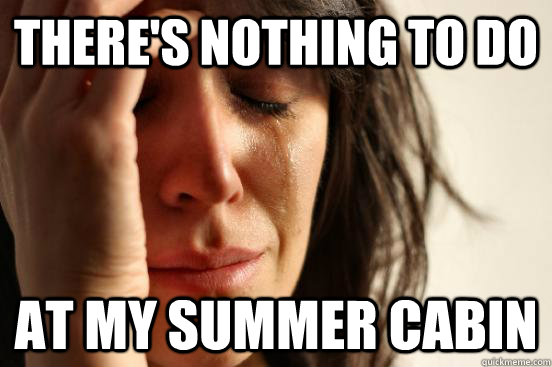 There's nothing to do at my summer cabin  First World Problems