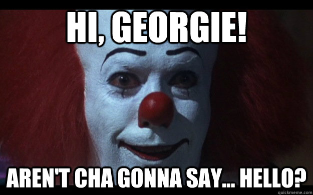 Hi, Georgie! Aren't cha gonna say... hello?  Pennywise