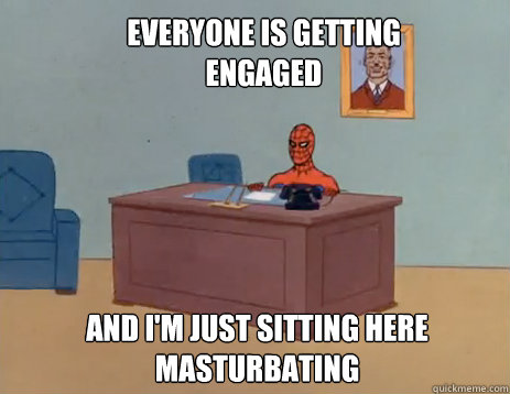 Everyone is getting engaged And i'm just sitting here masturbating  masturbating spiderman