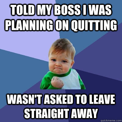 Told my boss I was planning on quitting Wasn't asked to leave straight away  Success Kid