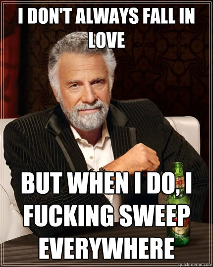 I don't always fall in love But when I do, I fucking sweep everywhere  The Most Interesting Man In The World