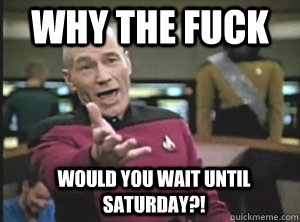 Why the fuck would you wait until Saturday?! - Why the fuck would you wait until Saturday?!  Annoyed Picardutmmediumreferral