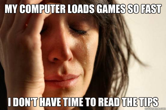 My computer loads games so fast I don't have time to read the tips  First World Problems