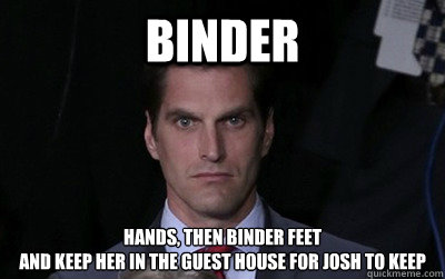 Binder hands, then binder feet
and keep her in the guest house for josh to keep - Binder hands, then binder feet
and keep her in the guest house for josh to keep  Menacing Josh Romney