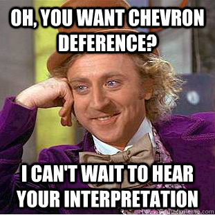 Oh, you want Chevron Deference? I can't wait to hear your interpretation  Condescending Wonka