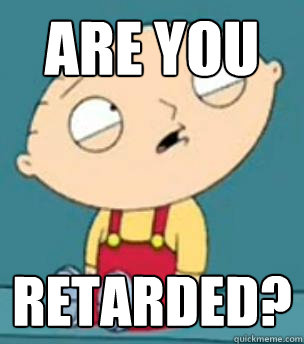 Are you  Retarded? - Are you  Retarded?  Are you retarded stewie