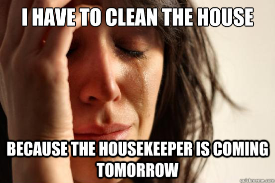 I have to clean the house Because the housekeeper is coming tomorrow - I have to clean the house Because the housekeeper is coming tomorrow  First World Problems
