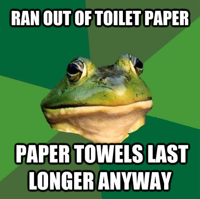 RAN OUT OF TOILET PAPER  PAPER TOWELS LAST LONGER ANYWAY - RAN OUT OF TOILET PAPER  PAPER TOWELS LAST LONGER ANYWAY  Foul Bachelor Frog