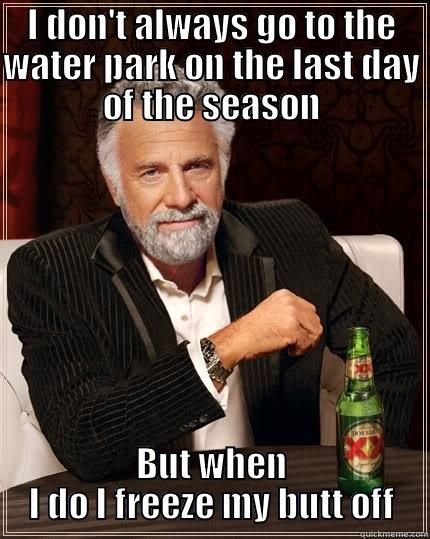 I DON'T ALWAYS GO TO THE WATER PARK ON THE LAST DAY OF THE SEASON BUT WHEN I DO I FREEZE MY BUTT OFF The Most Interesting Man In The World