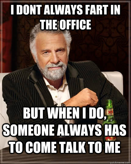 i dont always fart in the office but when i do, someone always has to come talk to me  The Most Interesting Man In The World