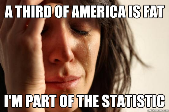 A third of America is fat i'm part of the statistic  First World Problems